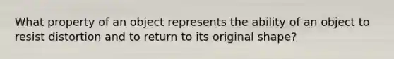 What property of an object represents the ability of an object to resist distortion and to return to its original shape?