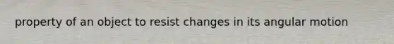 property of an object to resist changes in its angular motion