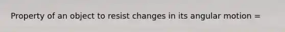 Property of an object to resist changes in its angular motion =