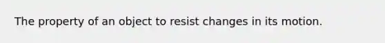 The property of an object to resist changes in its motion.