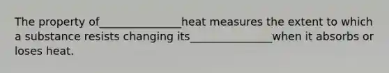 The property of_______________heat measures the extent to which a substance resists changing its_______________when it absorbs or loses heat.