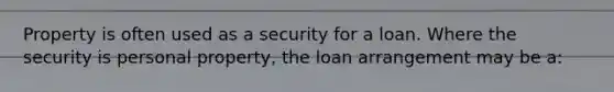 Property is often used as a security for a loan. Where the security is personal property, the loan arrangement may be a: