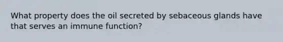 What property does the oil secreted by sebaceous glands have that serves an immune​ function?