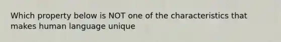 Which property below is NOT one of the characteristics that makes human language unique