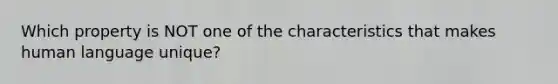 Which property is NOT one of the characteristics that makes human language unique?