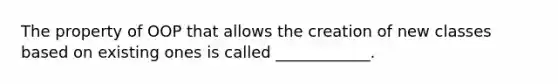 The property of OOP that allows the creation of new classes based on existing ones is called ____________.