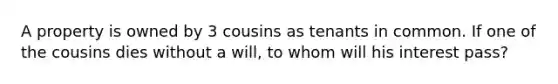 A property is owned by 3 cousins as tenants in common. If one of the cousins dies without a will, to whom will his interest pass?