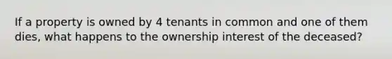 If a property is owned by 4 tenants in common and one of them dies, what happens to the ownership interest of the deceased?