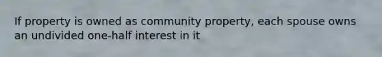 If property is owned as community property, each spouse owns an undivided one-half interest in it