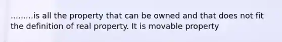 .........is all the property that can be owned and that does not fit the definition of real property. It is movable property