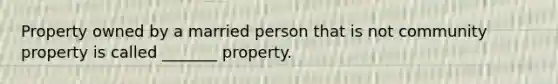 Property owned by a married person that is not community property is called _______ property.