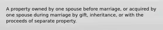 A property owned by one spouse before marriage, or acquired by one spouse during marriage by gift, inheritance, or with the proceeds of separate property.