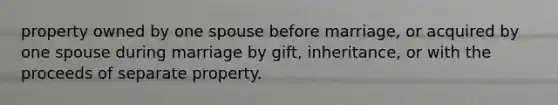 property owned by one spouse before marriage, or acquired by one spouse during marriage by gift, inheritance, or with the proceeds of separate property.