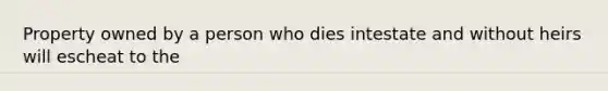 Property owned by a person who dies intestate and without heirs will escheat to the