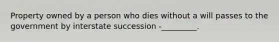 Property owned by a person who dies without a will passes to the government by interstate succession -_________.