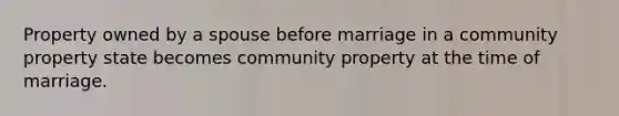 Property owned by a spouse before marriage in a community property state becomes community property at the time of marriage.