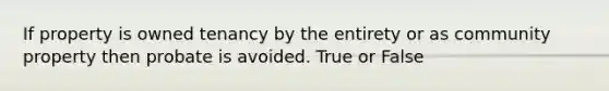 If property is owned tenancy by the entirety or as community property then probate is avoided. True or False