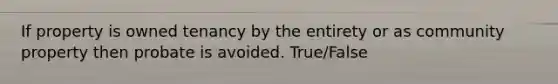 If property is owned tenancy by the entirety or as community property then probate is avoided. True/False