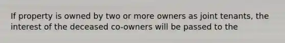 If property is owned by two or more owners as joint tenants, the interest of the deceased co-owners will be passed to the