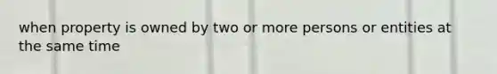 when property is owned by two or more persons or entities at the same time