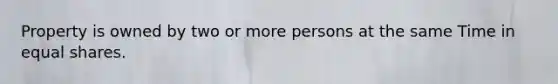 Property is owned by two or more persons at the same Time in equal shares.