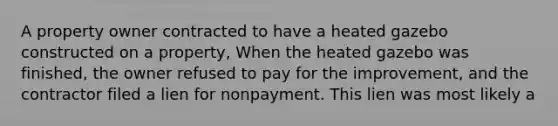 A property owner contracted to have a heated gazebo constructed on a property, When the heated gazebo was finished, the owner refused to pay for the improvement, and the contractor filed a lien for nonpayment. This lien was most likely a