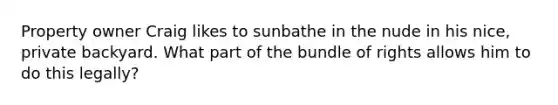 Property owner Craig likes to sunbathe in the nude in his nice, private backyard. What part of the bundle of rights allows him to do this legally?