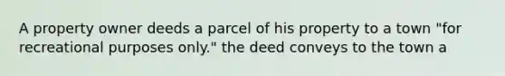 A property owner deeds a parcel of his property to a town "for recreational purposes only." the deed conveys to the town a