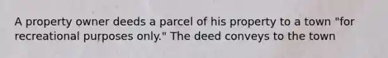 A property owner deeds a parcel of his property to a town "for recreational purposes only." The deed conveys to the town