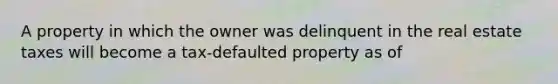 A property in which the owner was delinquent in the real estate taxes will become a tax-defaulted property as of