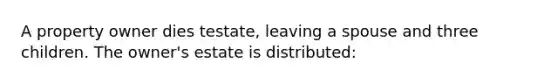 A property owner dies testate, leaving a spouse and three children. The owner's estate is distributed: