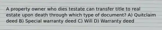 A property owner who dies testate can transfer title to real estate upon death through which type of document? A) Quitclaim deed B) Special warranty deed C) Will D) Warranty deed