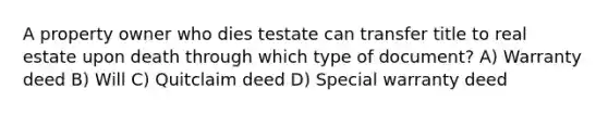 A property owner who dies testate can transfer title to real estate upon death through which type of document? A) Warranty deed B) Will C) Quitclaim deed D) Special warranty deed