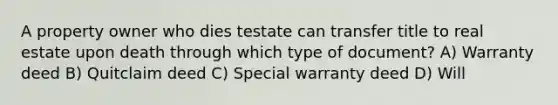 A property owner who dies testate can transfer title to real estate upon death through which type of document? A) Warranty deed B) Quitclaim deed C) Special warranty deed D) Will