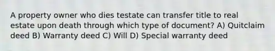 A property owner who dies testate can transfer title to real estate upon death through which type of document? A) Quitclaim deed B) Warranty deed C) Will D) Special warranty deed