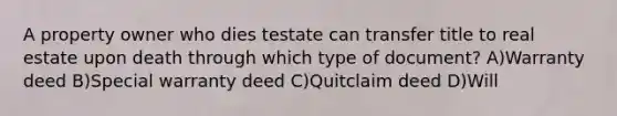 A property owner who dies testate can transfer title to real estate upon death through which type of document? A)Warranty deed B)Special warranty deed C)Quitclaim deed D)Will