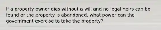 If a property owner dies without a will and no legal heirs can be found or the property is abandoned, what power can the government exercise to take the property?