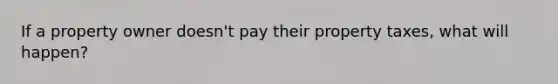 If a property owner doesn't pay their property taxes, what will happen?