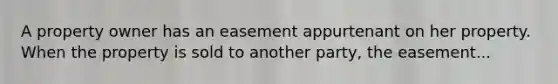 A property owner has an easement appurtenant on her property. When the property is sold to another party, the easement...