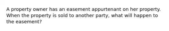 A property owner has an easement appurtenant on her property. When the property is sold to another party, what will happen to the easement?