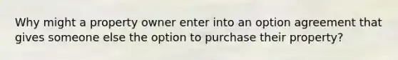 Why might a property owner enter into an option agreement that gives someone else the option to purchase their property?