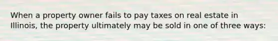 When a property owner fails to pay taxes on real estate in Illinois, the property ultimately may be sold in one of three ways: