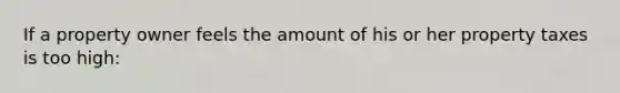 If a property owner feels the amount of his or her property taxes is too high: