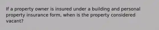 If a property owner is insured under a building and personal property insurance form, when is the property considered vacant?