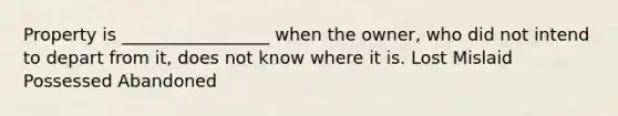 Property is _________________ when the owner, who did not intend to depart from it, does not know where it is. Lost Mislaid Possessed Abandoned