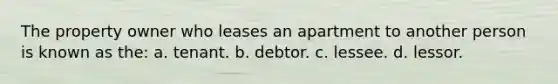 The property owner who leases an apartment to another person is known as the: a. tenant. b. debtor. c. lessee. d. lessor.