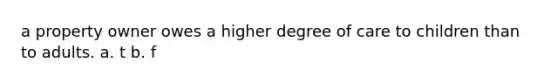 a property owner owes a higher degree of care to children than to adults. a. t b. f