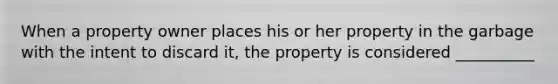 When a property owner places his or her property in the garbage with the intent to discard it, the property is considered __________