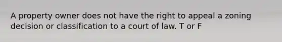 A property owner does not have the right to appeal a zoning decision or classification to a court of law. T or F