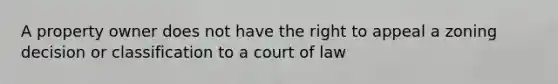 A property owner does not have the right to appeal a zoning decision or classification to a court of law